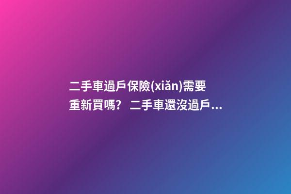 二手車過戶保險(xiǎn)需要重新買嗎？ 二手車還沒過戶可以買保險(xiǎn)嗎？